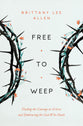 Free to Weep: Finding the Courage to Grieve and Embracing the God Who Heals