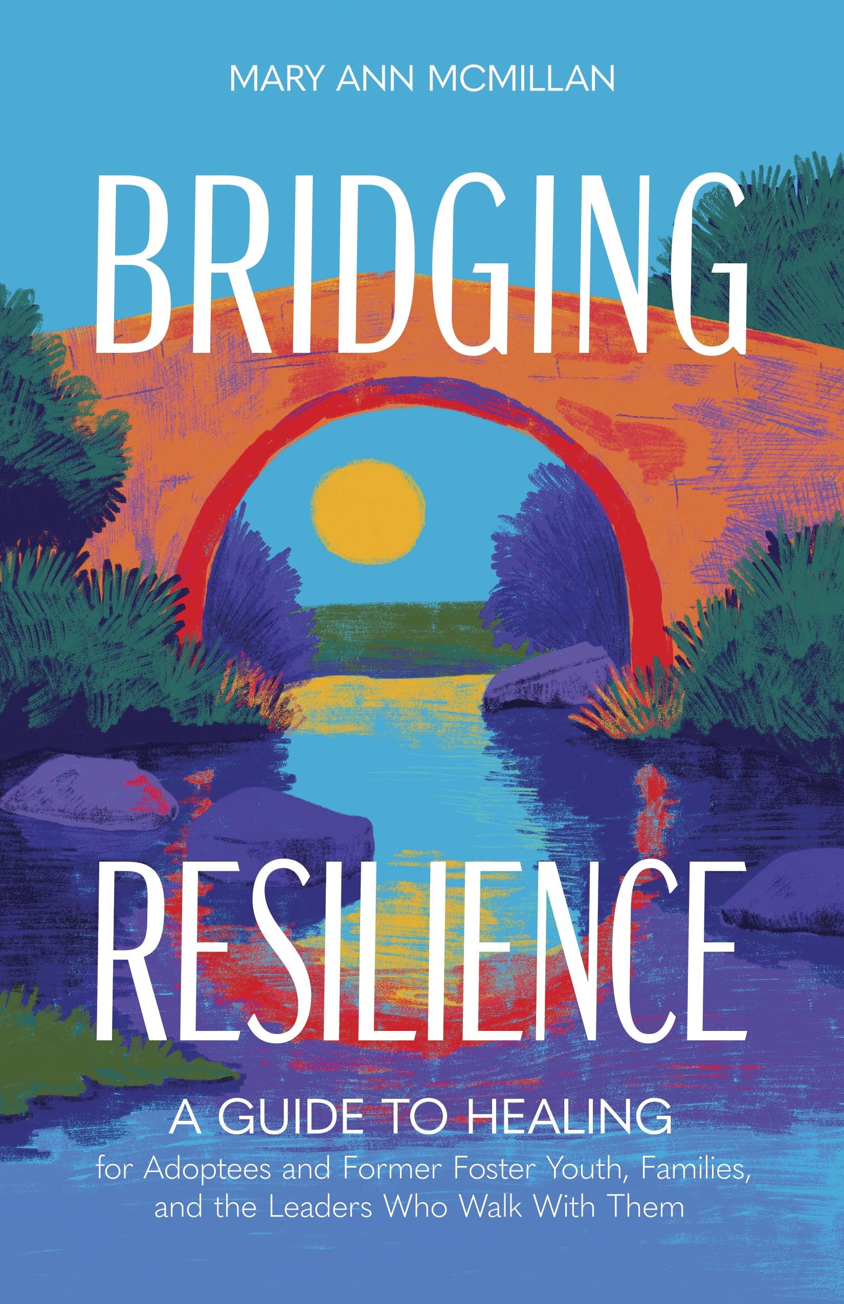 Bridging Resilience: A Guide to Healing for Adoptees and Former Foster Youth, Families, and the Leaders Who Walk with Them