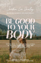 Be Good to Your Body: Embracing God's Design in a World of Fads, Health Trends, and Conflicting Advice