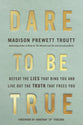 Dare to Be True: How to Defeat the Lies that Bind You and Live Out the Truth that Frees You