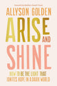 Arise and Shine: How to Be the Light that Ignites Hope in a Dark World