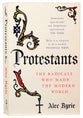 Protestants: The Radicals Who Made the Modern World