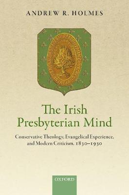 The Irish Presbyterian Mind: Conservative Theology, Evangelical Experience, and Modern Criticism, 1830-1930