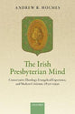 The Irish Presbyterian Mind: Conservative Theology, Evangelical Experience, and Modern Criticism, 1830-1930