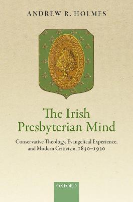 The Irish Presbyterian Mind: Conservative Theology, Evangelical Experience, and Modern Criticism, 1830-1930