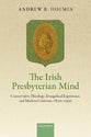 The Irish Presbyterian Mind: Conservative Theology, Evangelical Experience, and Modern Criticism, 1830-1930