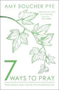 7 Ways to Pray: Time-Tested Practices For Encountering God