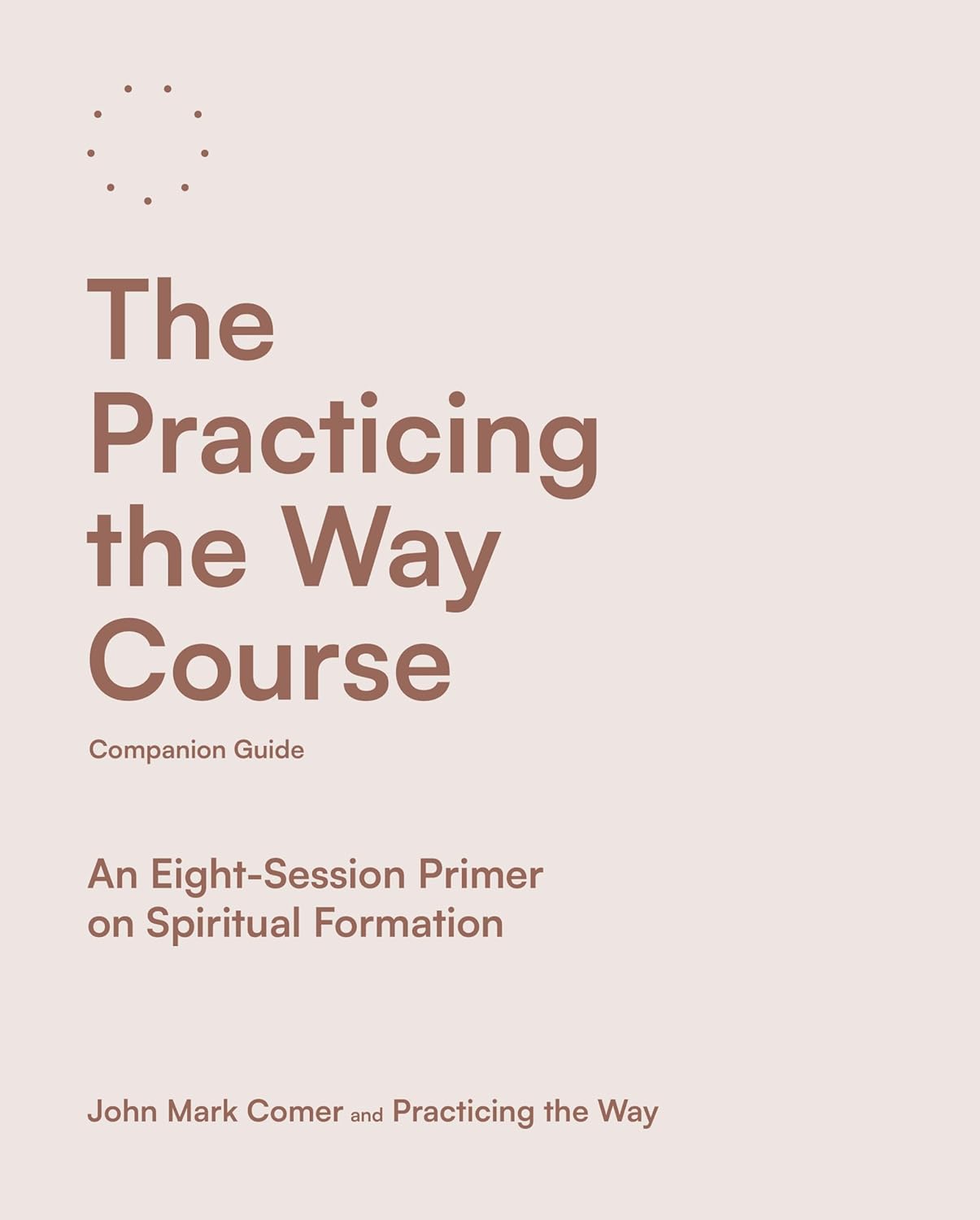 Practicing the Way (Course Companion Guide): An Eight-Session Primer On Spiritual Formation