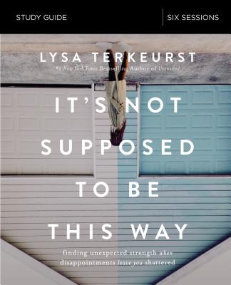 It's Not Supposed to Be This Way (Study Guide): Finding Unexpected Strength When Disappointments Leave You Shattered