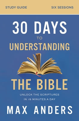 30 Days to Understanding the Bible (Study Guide): Unlock the Scriptures in 15 Minutes a Day