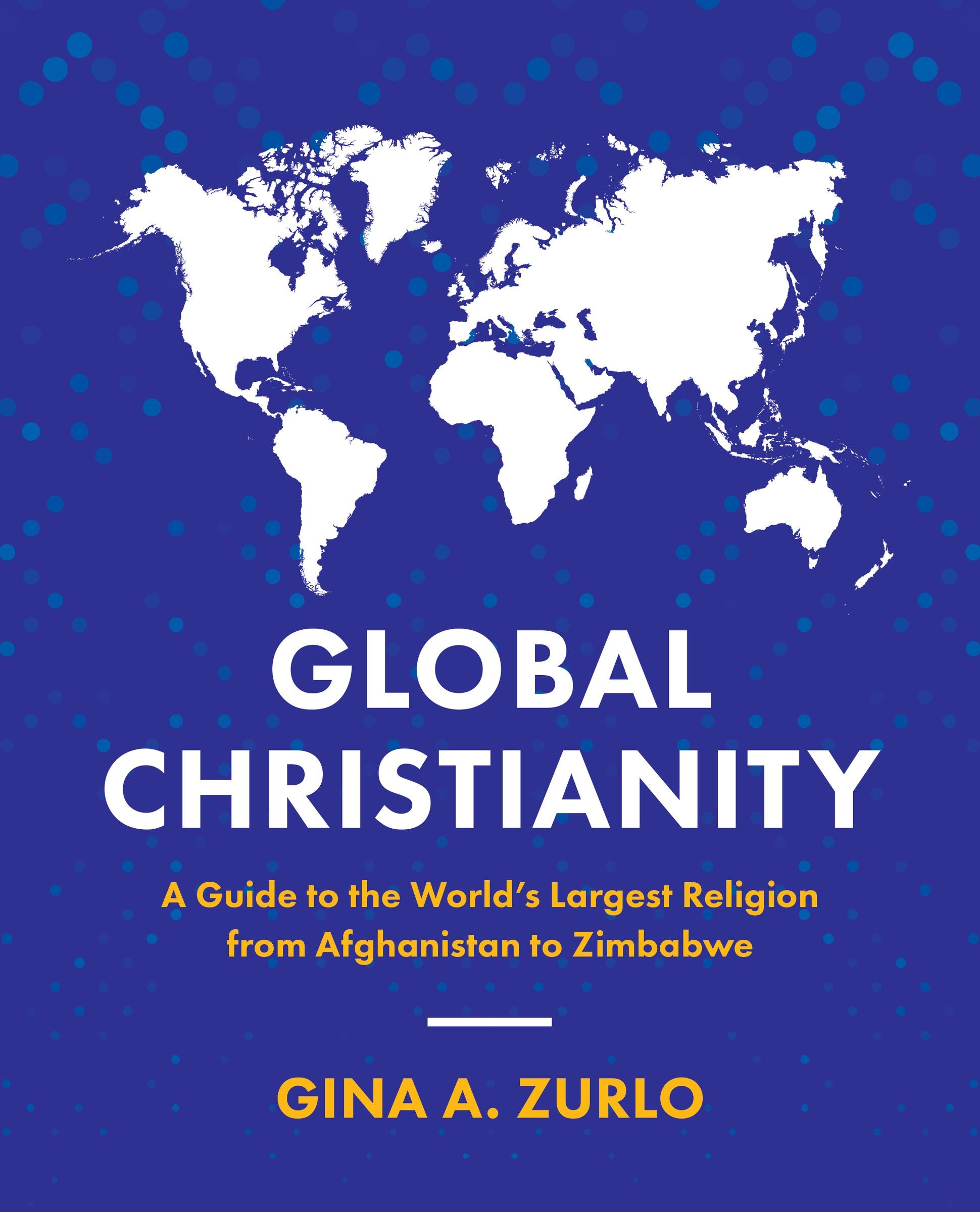 Global Christianity: A Guide to the World's Largest Religion From Afghanistan to Zimbabwe
