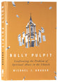 Bully Pulpit: Confronting the Problem of Spiritual Abuse in the Church