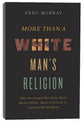 More Than a White Man's Religion: Why the Gospel Has Never Been Merely White, Male-Centered, Or Just Another Religion
