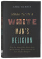 More Than a White Man's Religion: Why the Gospel Has Never Been Merely White, Male-Centered, Or Just Another Religion