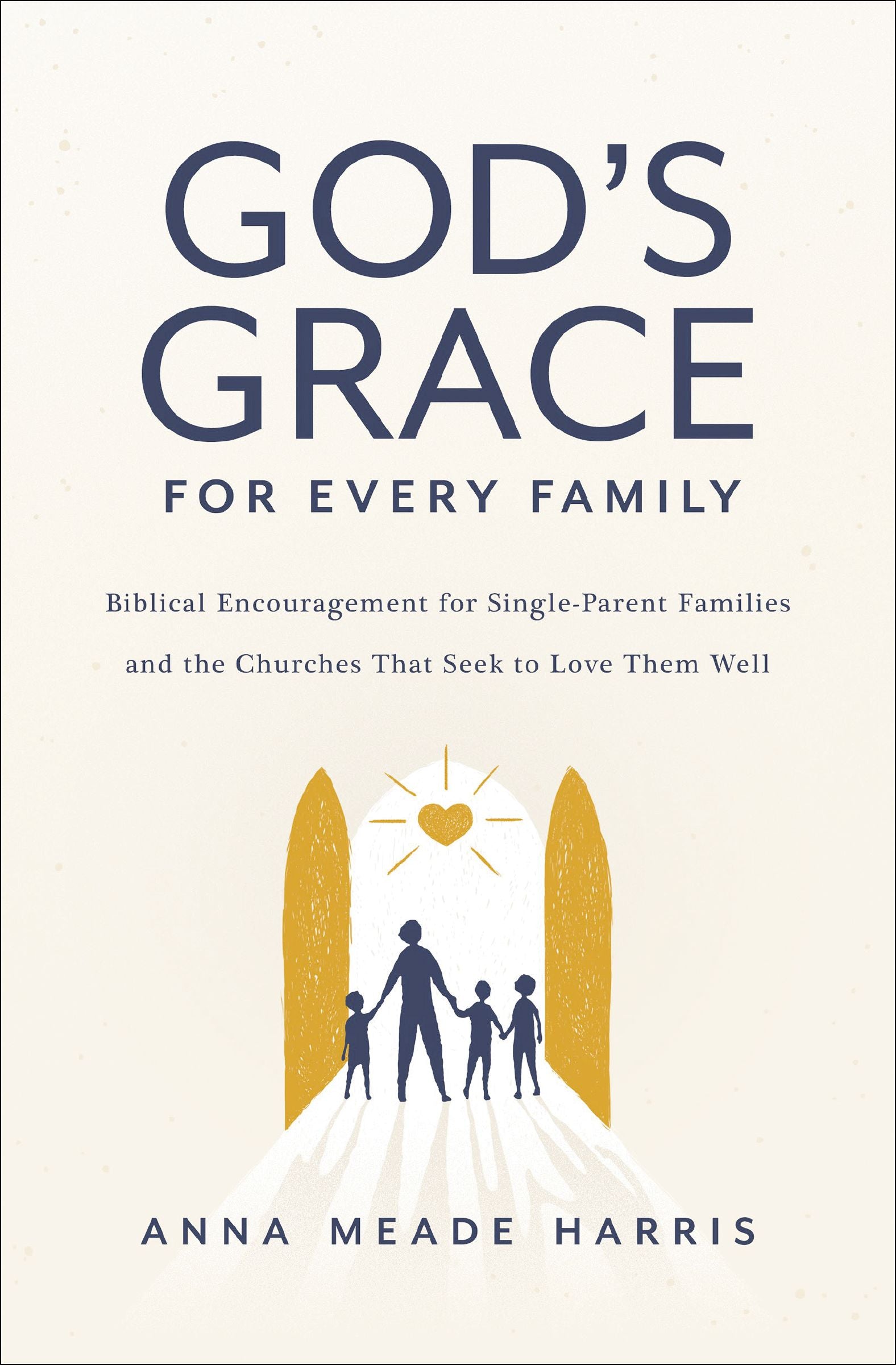 God's Grace For Every Family: Biblical Encouragement For Single Parent Families and the Churches That Seek to Love Them Well