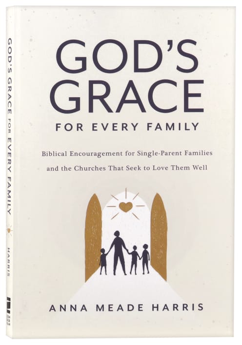 God's Grace For Every Family: Biblical Encouragement For Single Parent Families and the Churches That Seek to Love Them Well