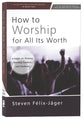 How to Worship for All Its Worth: A Guide for Pastors, Worship Leaders, and Students
