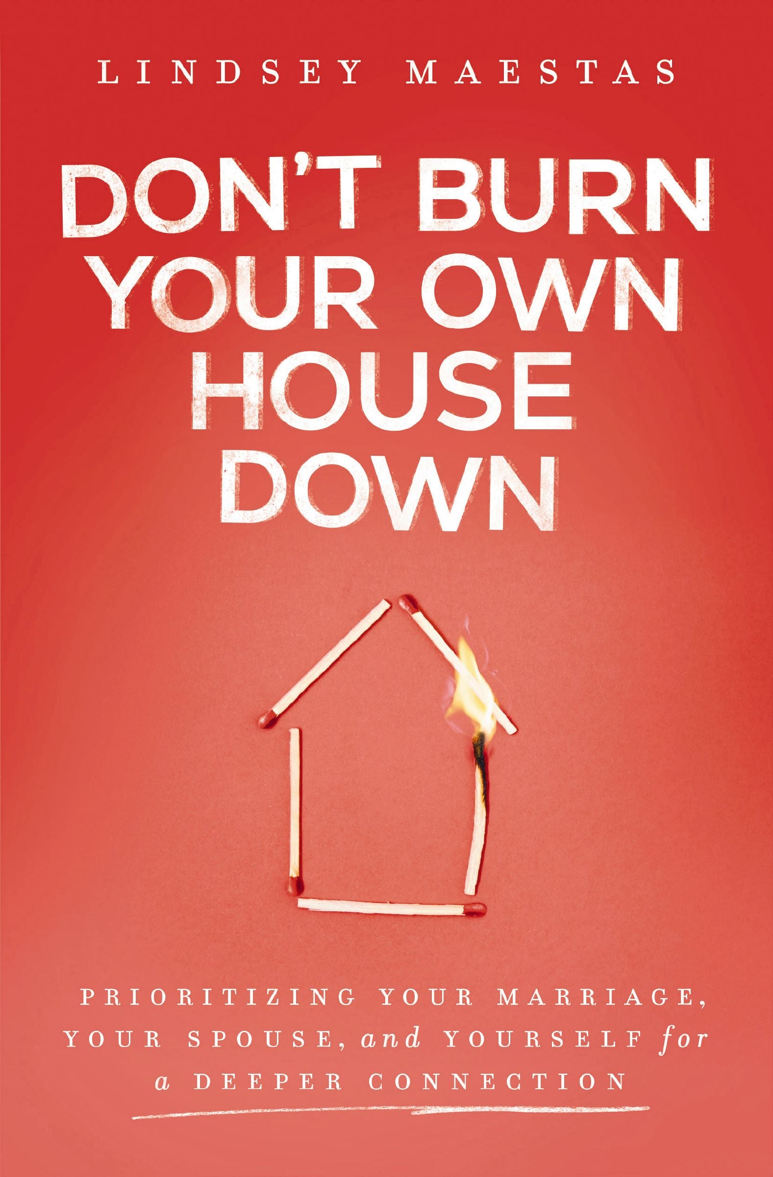 Don't Burn Your Own House Down: Prioritizing Your Marriage, Your Spouse, and Yourself for a Deeper Connection