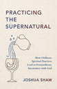 Practicing the Supernatural: How Ordinary Spiritual Practices Lead to Extraordinary Encounters with God