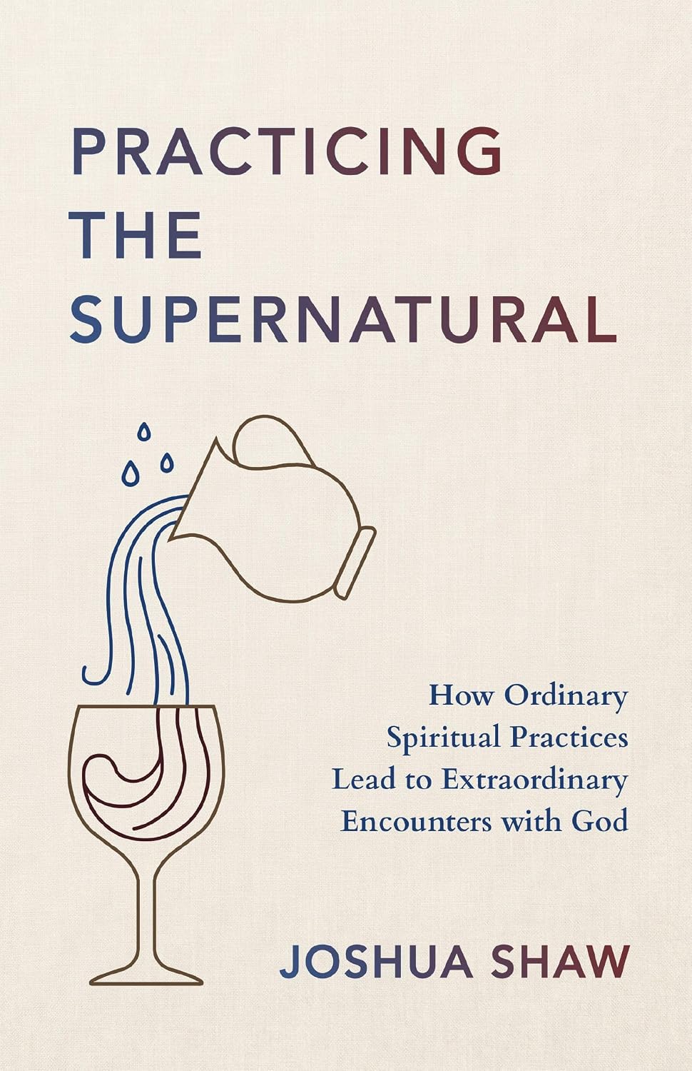 Practicing the Supernatural: How Ordinary Spiritual Practices Lead to Extraordinary Encounters with God