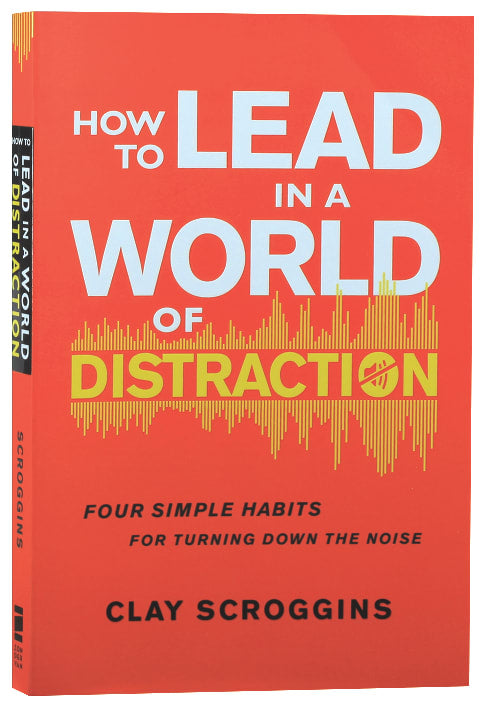 How to Lead in a World of Distraction: Four Simple Habits For Turning Down the Noise