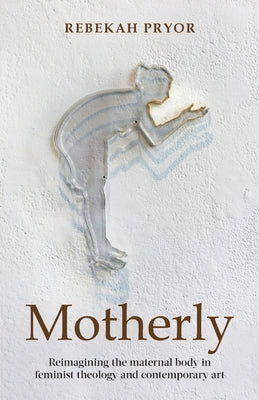 Motherly: Reimagining the Maternal Body in Feminist Theology and Contemporary Art