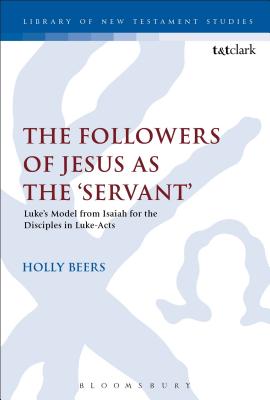 Followers of Jesus as the 'Servant', The: Luke's Model From Isaiah For the Disciples in Luke-Acts (Library Of New Testament Studies Series)