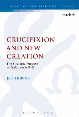 Crucifixion and New Creation: The Strategic Purpose of Galatians 6.11-17 (Library Of New Testament Studies Series)