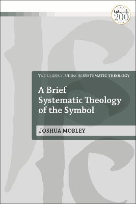 A Brief Systematic Theology of the Symbol (T&t Clark Studies In Systematic Theology Series)