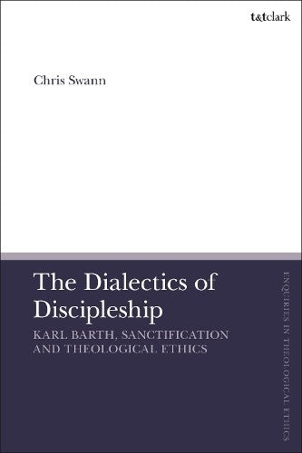The Dialectics of Discipleship: Karl Barth, Sanctification and Theological Ethics