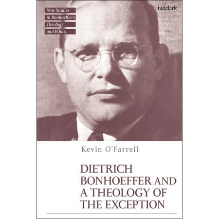 Dietrich Bonhoeffer and a Theology of the Exception (T&t Clark New Studies in Bonhoeffer's Theology and Ethics Series)