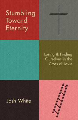 Stumbling Toward Eternity: Losing and Finding Ourselves in the Cross of Jesus