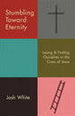 Stumbling Toward Eternity: Losing and Finding Ourselves in the Cross of Jesus