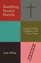Stumbling Toward Eternity: Losing and Finding Ourselves in the Cross of Jesus