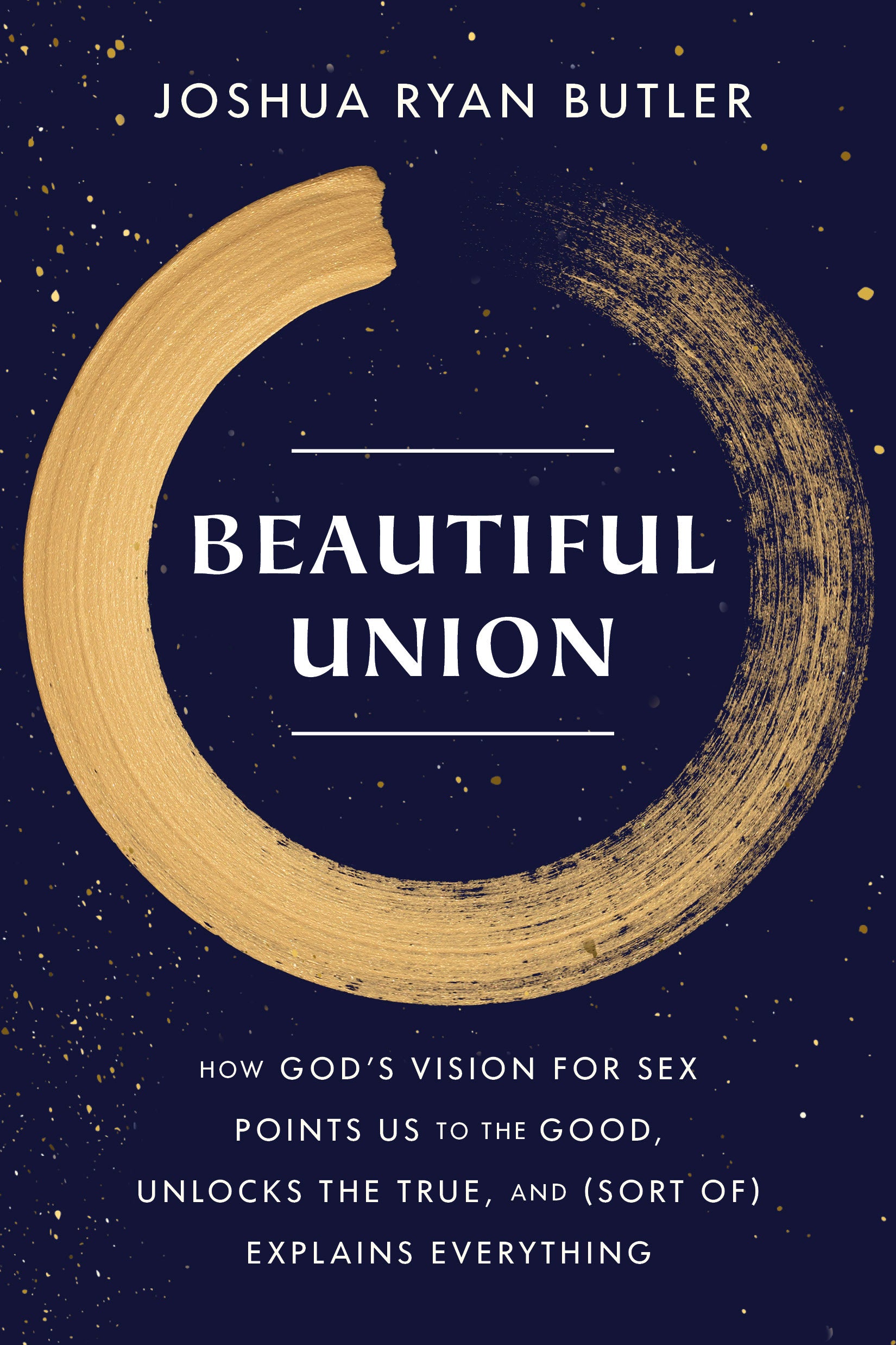 Beautiful Union: How God's Vision For Sex Points Us to the Good, Unlocks the True, and Explains Everything (Sort Of)