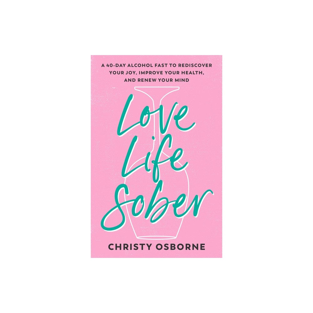 Love Life Sober: A 40-Day Alcohol Fast to Rediscover Your Joy, Improve Your Health, and Renew Your Mind