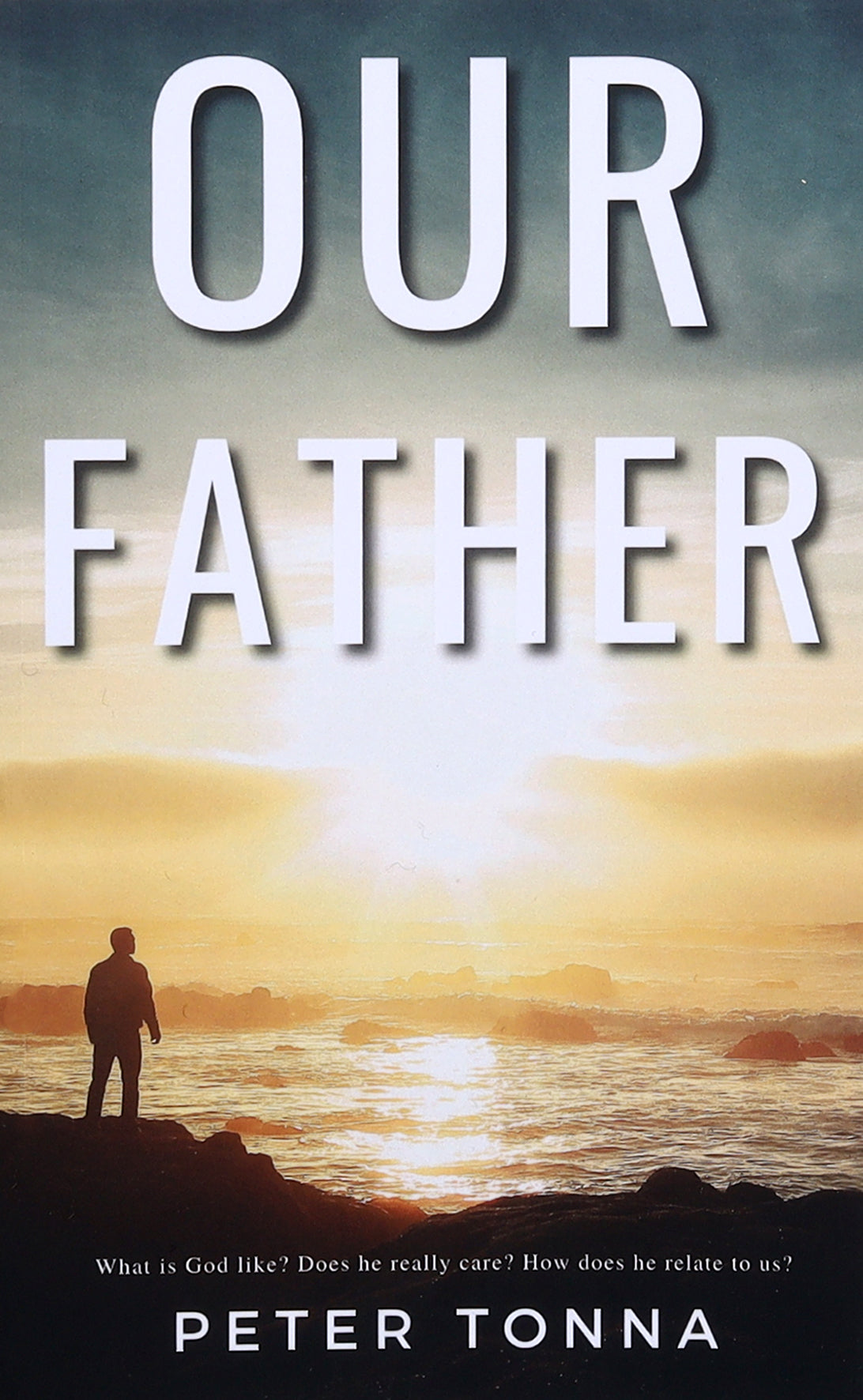 Our Father: What is God Like? Does He Really Care? How Does He Relate to Us?