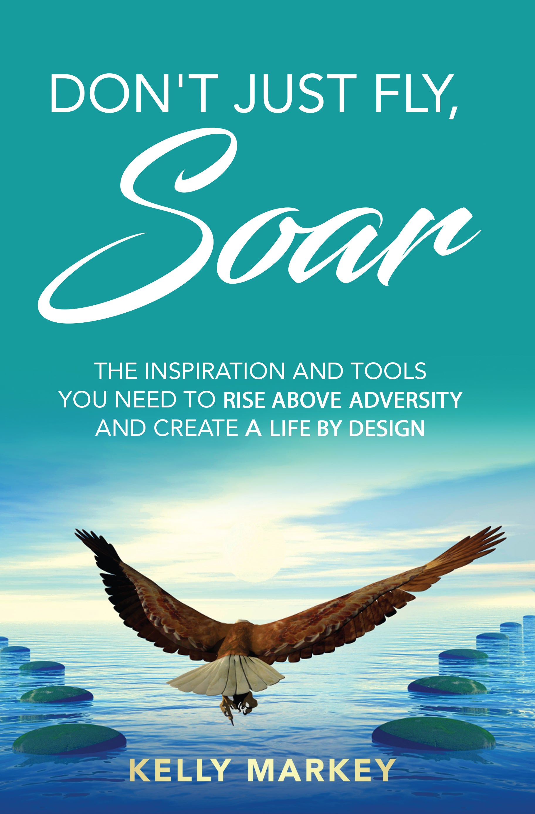 Don't Just Fly, Soar: The Inspiration and Tools You Need to Rise Above Adversity and Create a Life By Design