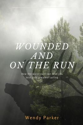 Wounded and on the Run: How the Worst Pain Can Lead You Into Your Greatest Calling