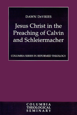 Jesus Christ in the Preaching of Calvin and Schleiermacher (Colmubia Series In Reformed Theology)