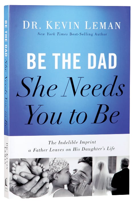 Be the Dad She Needs You to Be: The Indelible Imprint a Father Leaves on His Daughter's Life