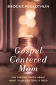 Gospel Centered Mom: The Freeing Truth About How to Be the Mom Your Kids Really Need