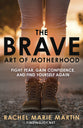 The Brave Art of Motherhood: Fight Fear, Gain Confidence and Find Yourself Again