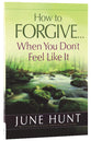 How to Forgive...When You Don't Feel Like It