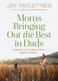 Moms Bringing Out the Best in Dads: Teaming Up to Help Your Family Thrive
