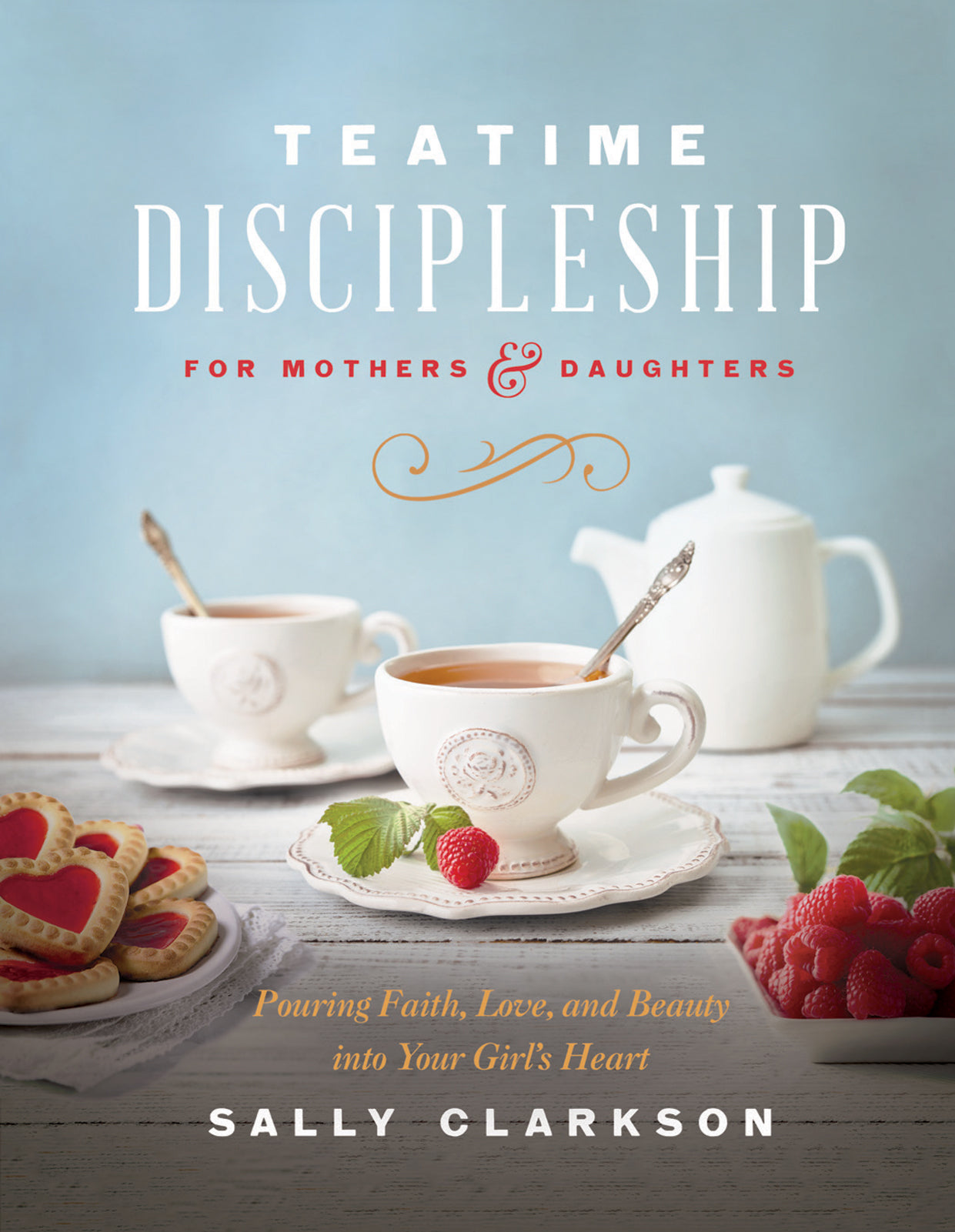 Teatime Discipleship For Mothers and Daughters: Pouring Faith, Love, and Beauty Into Your Girl's Heart