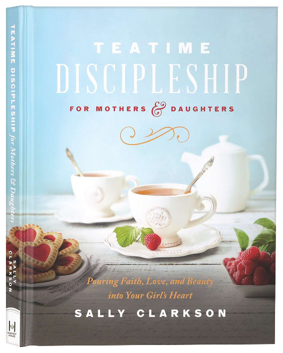 Teatime Discipleship For Mothers and Daughters: Pouring Faith, Love, and Beauty Into Your Girl's Heart
