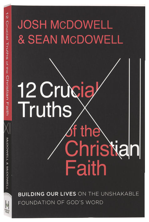 The 12 Crucial Truths of the Christian Faith: Building Our Lives on the Unshakable Foundation of God's Word