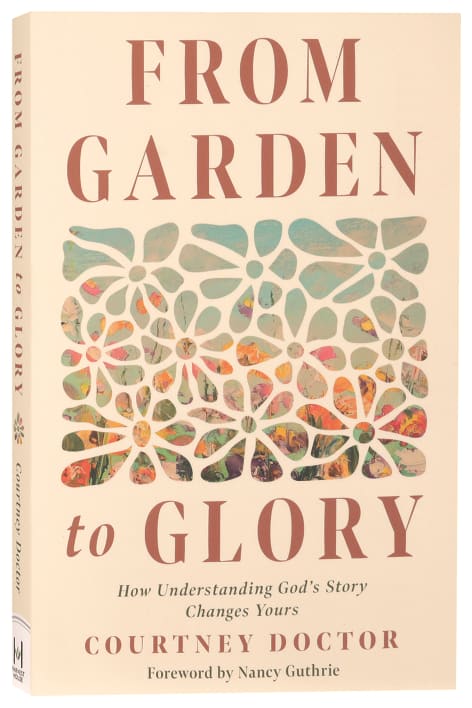From Garden to Glory: How Understanding God’s Story Changes Yours