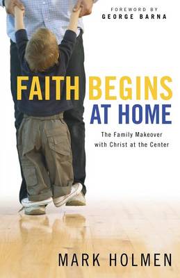 Faith Begins At Home: The Family Makeover With Christ At the Centre